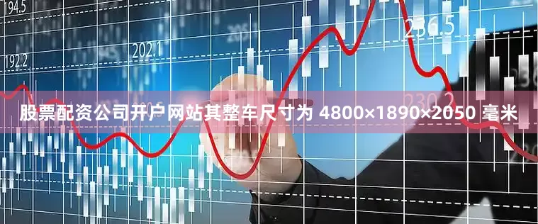 股票配资公司开户网站其整车尺寸为 4800×1890×2050 毫米