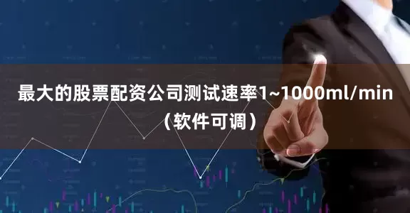 最大的股票配资公司测试速率1~1000ml/min（软件可调）