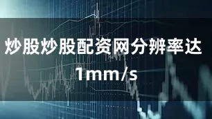 炒股炒股配资网分辨率达 1mm/s