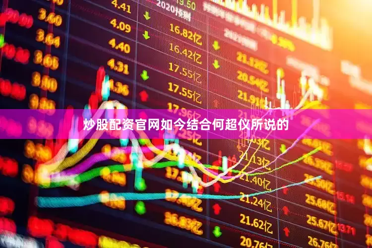 炒股配资官网如今结合何超仪所说的