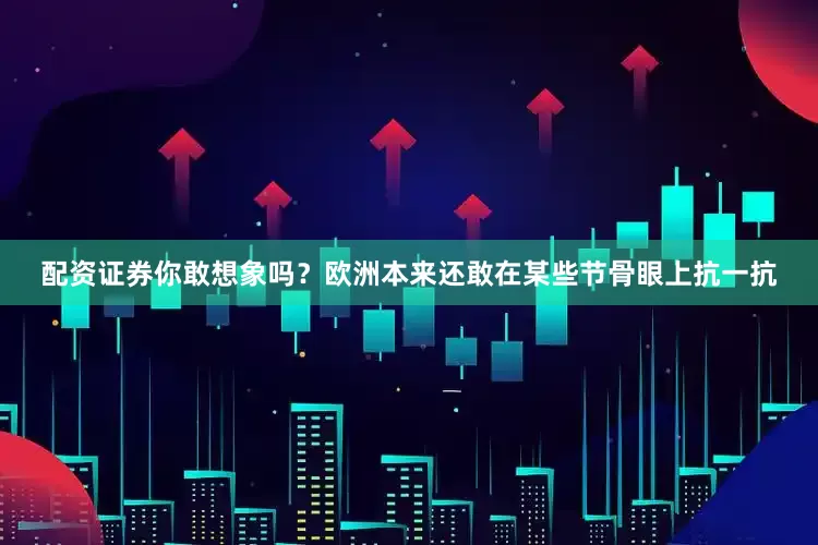 配资证券你敢想象吗？欧洲本来还敢在某些节骨眼上抗一抗