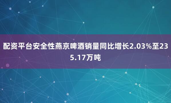 配资平台安全性燕京啤酒销量同比增长2.03%至235.17万吨
