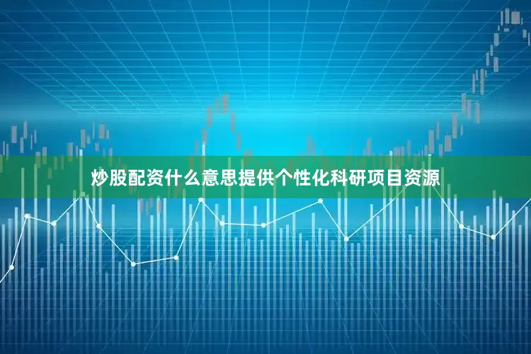 炒股配资什么意思提供个性化科研项目资源