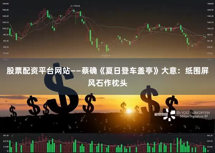 股票配资平台网站——蔡确《夏日登车盖亭》大意：纸围屏风石作枕头