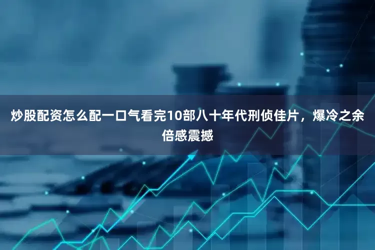 炒股配资怎么配一口气看完10部八十年代刑侦佳片，爆冷之余倍感震撼