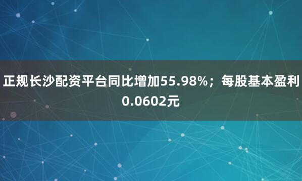 正规长沙配资平台同比增加55.98%；每股基本盈利0.0602元