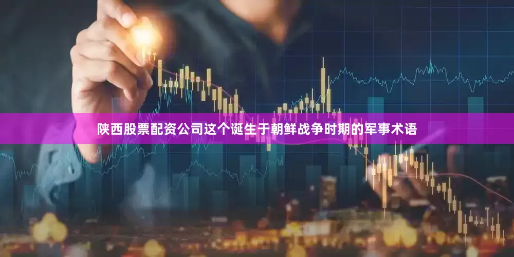 陕西股票配资公司这个诞生于朝鲜战争时期的军事术语