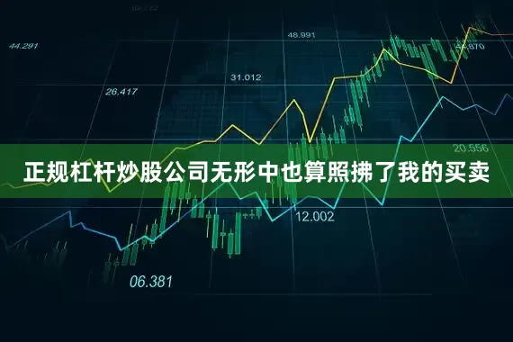 正规杠杆炒股公司无形中也算照拂了我的买卖