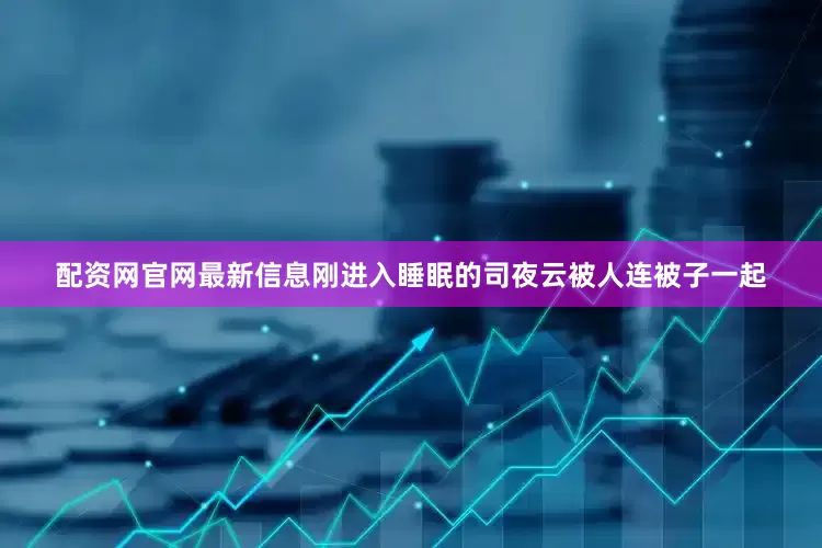 配资网官网最新信息刚进入睡眠的司夜云被人连被子一起
