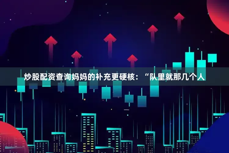 炒股配资查询妈妈的补充更硬核：“队里就那几个人