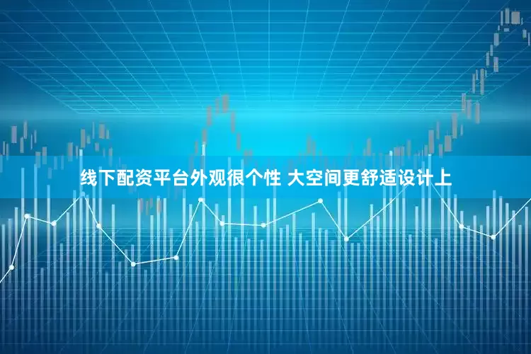 线下配资平台外观很个性 大空间更舒适设计上