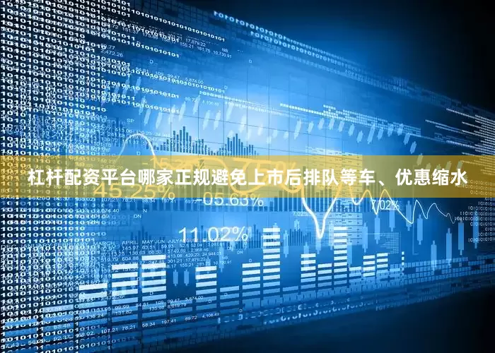 杠杆配资平台哪家正规避免上市后排队等车、优惠缩水
