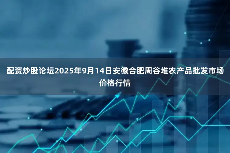 配资炒股论坛2025年9月14日安徽合肥周谷堆农产品批发市场价格行情