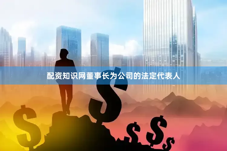 配资知识网董事长为公司的法定代表人