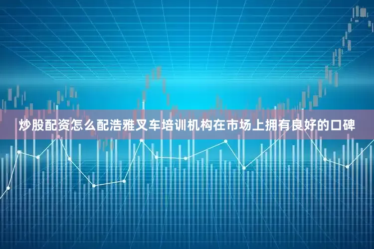 炒股配资怎么配浩雅叉车培训机构在市场上拥有良好的口碑