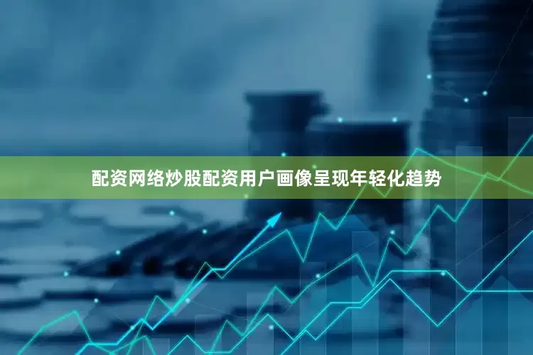 配资网络炒股配资用户画像呈现年轻化趋势