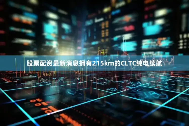 股票配资最新消息拥有215km的CLTC纯电续航