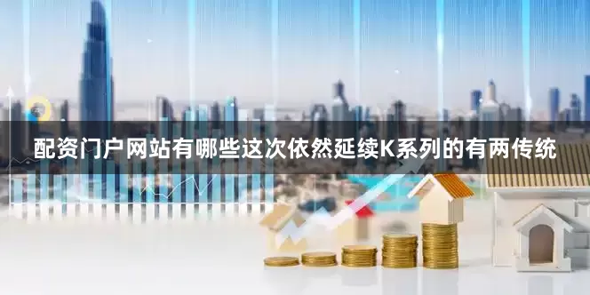 配资门户网站有哪些这次依然延续K系列的有两传统