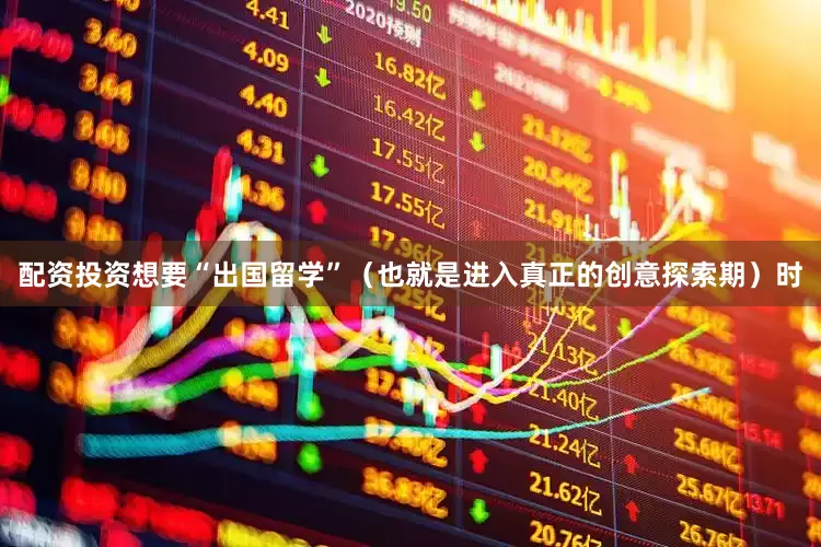 配资投资想要“出国留学”（也就是进入真正的创意探索期）时