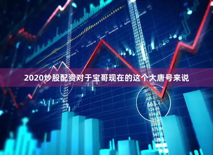 2020炒股配资对于宝哥现在的这个大唐号来说