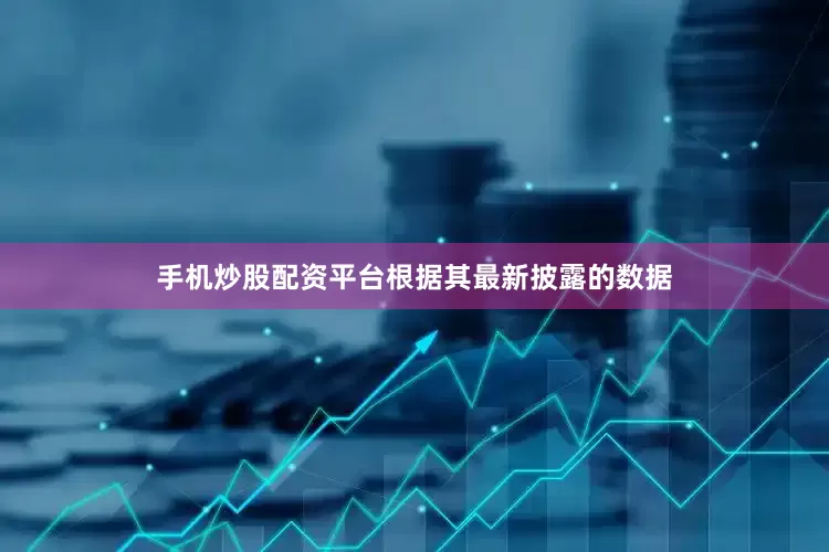 手机炒股配资平台根据其最新披露的数据