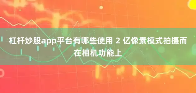 杠杆炒股app平台有哪些使用 2 亿像素模式拍摄而在相机功能上
